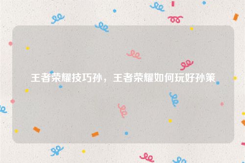 王者荣耀技巧孙,王者荣耀如何玩好孙策