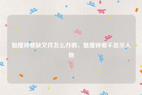 魅魔钟爱缺文件怎么办啊,魅魔钟爱不显示人物
