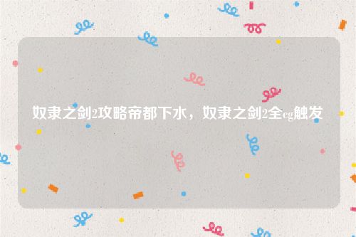 奴隶之剑2攻略帝都下水，奴隶之剑2全cg触发