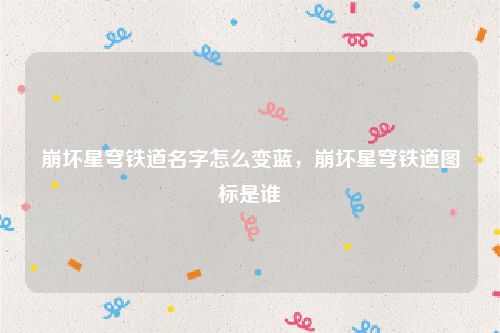 崩坏星穹铁道名字怎么变蓝，崩坏星穹铁道图标是谁
