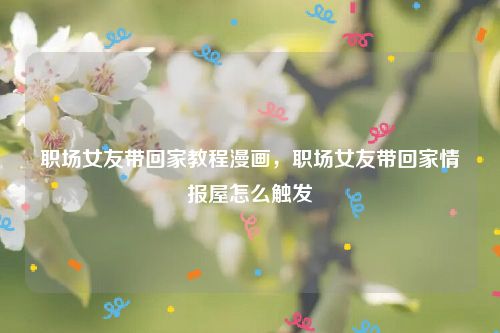 职场女友带回家教程漫画,职场女友带回家情报屋怎么触发