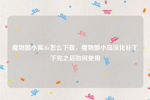 魔物娘小窝dlc怎么下载，魔物娘小岛汉化补丁下完之后如何使用