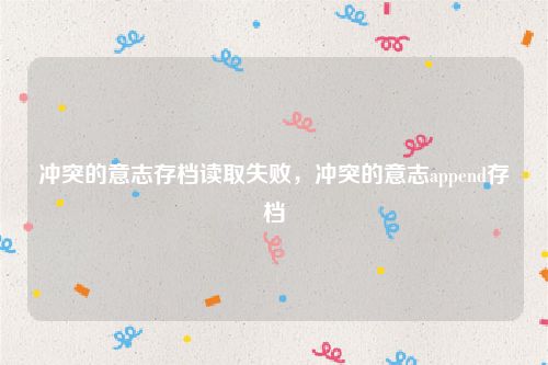 冲突的意志存档读取失败，冲突的意志append存档