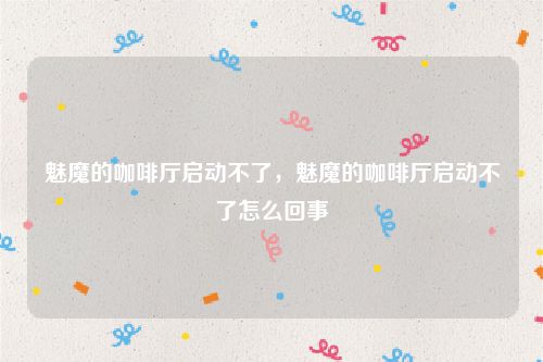 魅魔的咖啡厅启动不了，魅魔的咖啡厅启动不了怎么回事