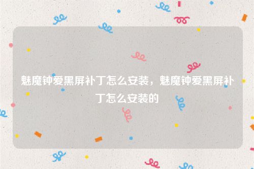 魅魔钟爱黑屏补丁怎么安装，魅魔钟爱黑屏补丁怎么安装的