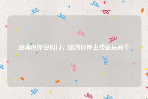 魇骑夜谭密码门,魇骑夜谭主线最后两个