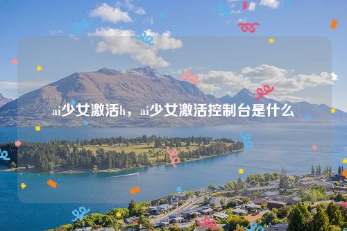 ai少女激活h,ai少女激活控制台是什么