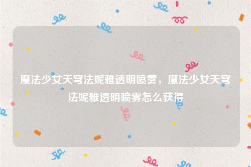 魔法少女天穹法妮雅透明喷雾,魔法少女天穹法妮雅透明喷雾怎么获得