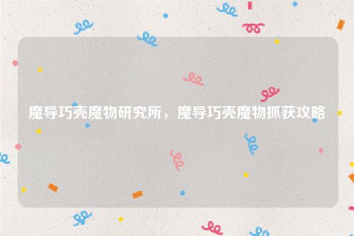 魔导巧壳魔物研究所，魔导巧壳魔物抓获攻略