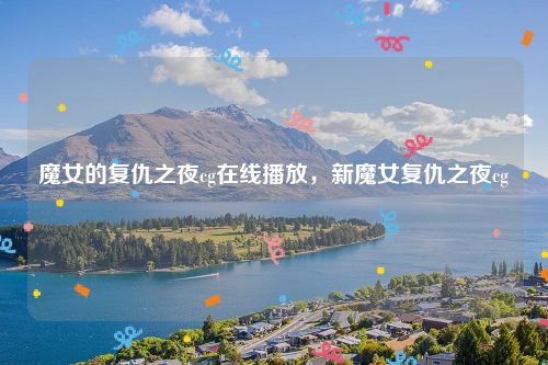 魔女的复仇之夜cg在线播放,新魔女复仇之夜cg