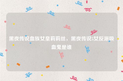 黑夜传说血族女皇莉莉丝,黑夜传说5女反派吸血鬼是谁