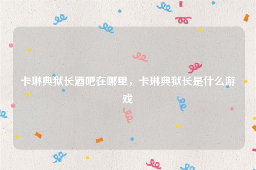 卡琳典狱长酒吧在哪里，卡琳典狱长是什么游戏