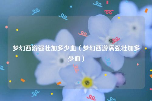 梦幻西游强壮加多少血（梦幻西游满强壮加多少血）