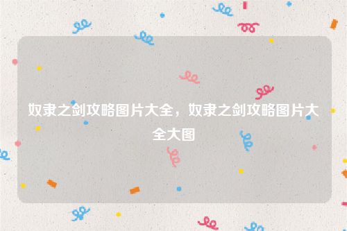 奴隶之剑攻略图片大全，奴隶之剑攻略图片大全大图