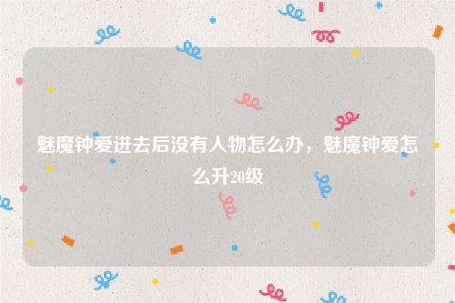魅魔钟爱进去后没有人物怎么办,魅魔钟爱怎么升20级