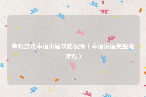 单机游戏幸福家庭攻略视频(幸福家庭完整版游戏)
