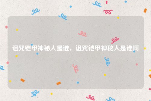 诅咒铠甲神秘人是谁，诅咒铠甲神秘人是谁啊