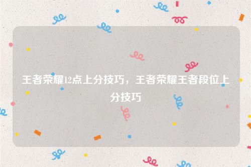 王者荣耀12点上分技巧,王者荣耀王者段位上分技巧