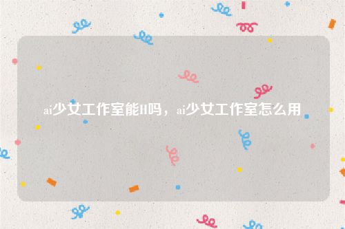 ai少女工作室能H吗,ai少女工作室怎么用