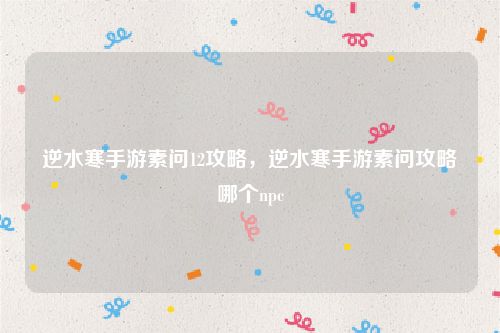 逆水寒手游素问12攻略，逆水寒手游素问攻略哪个npc